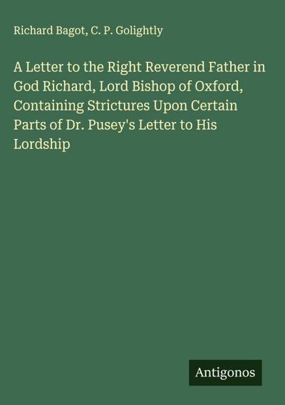 A Letter to the Right Reverend Father in God Richard, Lord Bishop of Oxford, Containing Strictures Upon Certain Parts of Dr. Pusey’s Letter to His Lordship
