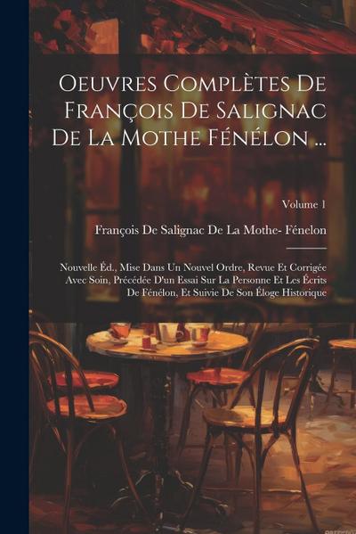 Oeuvres Complètes De François De Salignac De La Mothe Fénélon ...: Nouvelle Éd., Mise Dans Un Nouvel Ordre, Revue Et Corrigée Avec Soin, Précédée D’un