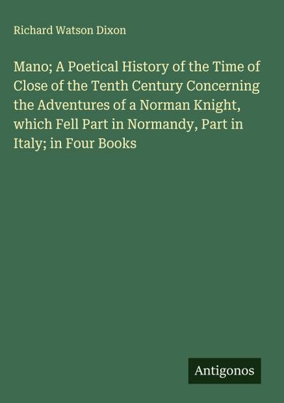 Mano; A Poetical History of the Time of Close of the Tenth Century Concerning the Adventures of a Norman Knight, which Fell Part in Normandy, Part in Italy; in Four Books