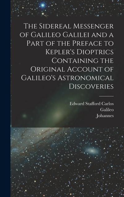 The Sidereal Messenger of Galileo Galilei and a Part of the Preface to Kepler’s Dioptrics Containing the Original Account of Galileo’s Astronomical Di