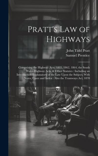 Pratt’s Law of Highways: Comprising the Highway Acts, 1835, 1862, 1864, the South Wales Highway Acts, & Other Statutes: Including an Introducti