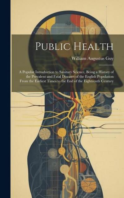Public Health: A Popular Introduction to Sanitary Science, Being a History of the Prevalent and Fatal Diseases of the English Populat