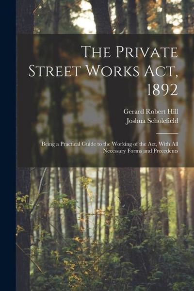 The Private Street Works Act, 1892: Being a Practical Guide to the Working of the act, With all Necessary Forms and Precedents