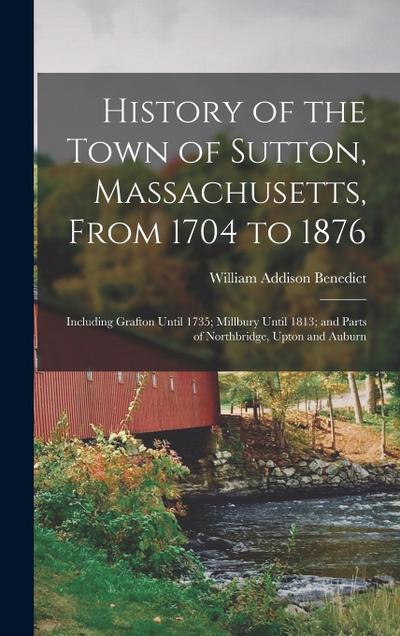 History of the Town of Sutton, Massachusetts, From 1704 to 1876: Including Grafton Until 1735; Millbury Until 1813; and Parts of Northbridge, Upton an