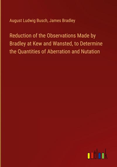 Reduction of the Observations Made by Bradley at Kew and Wansted, to Determine the Quantities of Aberration and Nutation