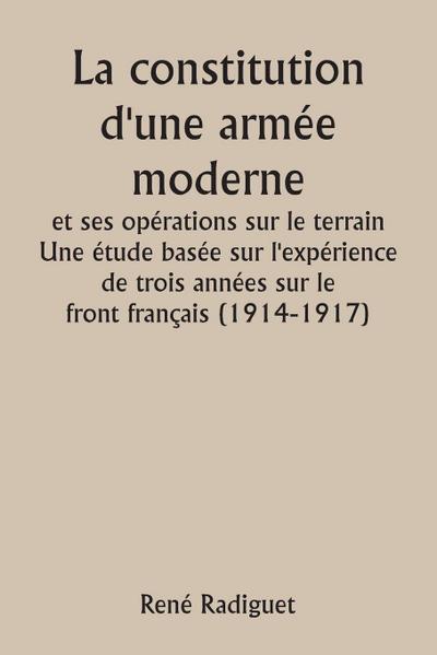 La constitution d’une armée moderne et ses opérations sur le terrain  Une étude basée sur l’expérience de trois années sur le front français (1914-1917)