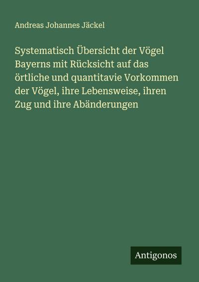 Systematisch Übersicht der Vögel Bayerns mit Rücksicht auf das örtliche und quantitavie Vorkommen der Vögel, ihre Lebensweise, ihren Zug und ihre Abänderungen