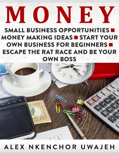 Money: Small Business Opportunities - Money Making Ideas - Start Your Own Business for Beginners - Escape the Rat Race and Be Your Own Boss