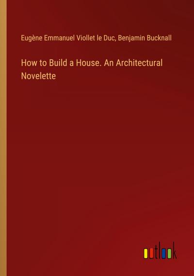 How to Build a House. An Architectural Novelette