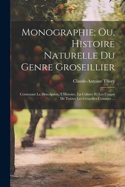 Monographie; Ou, Histoire Naturelle Du Genre Groseillier: Contenant La Description, L’Histoire, La Culture Et Les Usages De Toutes Les Groseilles Conn