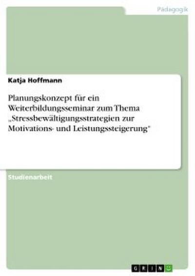 Planungskonzept für ein Weiterbildungsseminar zum Thema ’Stressbewältigungsstrategien zur Motivations- und Leistungssteigerung’