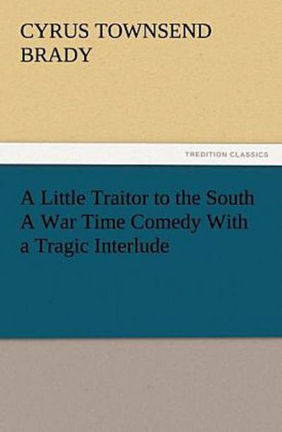 A Little Traitor to the South A War Time Comedy With a Tragic Interlude