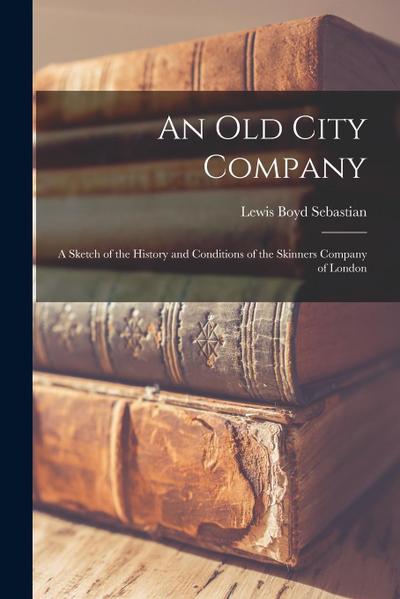 An Old City Company: A Sketch of the History and Conditions of the Skinners Company of London