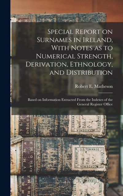 Special Report on Surnames in Ireland, With Notes as to Numerical Strength, Derivation, Ethnology, and Distribution; Based on Information Extracted From the Indexes of the General Register Office