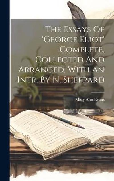 The Essays Of ’george Eliot’ Complete, Collected And Arranged, With An Intr. By N. Sheppard