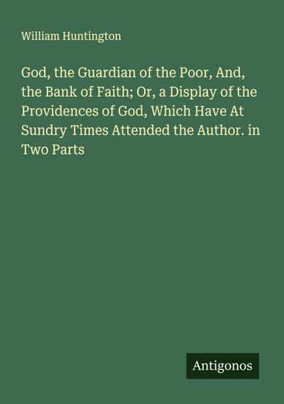 God, the Guardian of the Poor, And, the Bank of Faith; Or, a Display of the Providences of God, Which Have At Sundry Times Attended the Author. in Two Parts