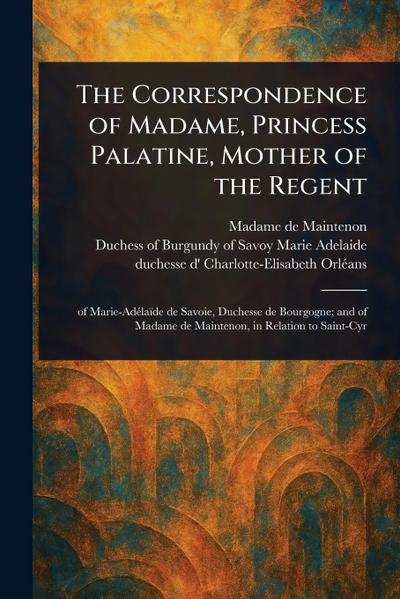 The Correspondence of Madame, Princess Palatine, Mother of the Regent