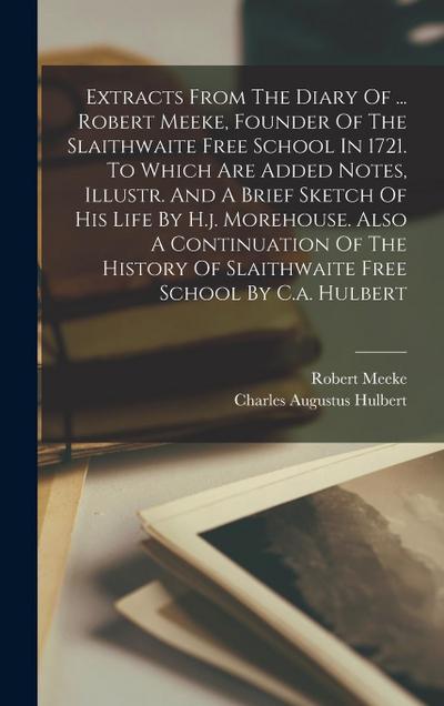 Extracts From The Diary Of ... Robert Meeke, Founder Of The Slaithwaite Free School In 1721. To Which Are Added Notes, Illustr. And A Brief Sketch Of