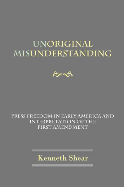 Unoriginal Misunderstanding - Press Freedom in Early America and Interpretation of the First Amendment - Kenneth Shear