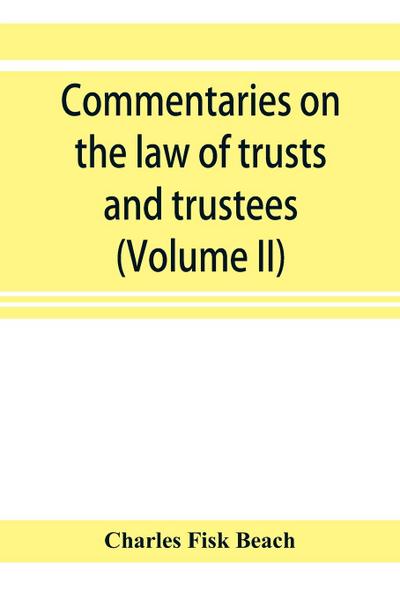 Commentaries on the law of trusts and trustees, as administered in England and in the United States of America (Volume II)