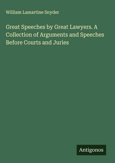 Great Speeches by Great Lawyers. A Collection of Arguments and Speeches Before Courts and Juries