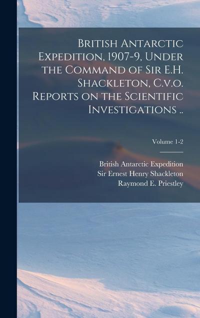 British Antarctic Expedition, 1907-9, Under the Command of Sir E.H. Shackleton, C.v.o. Reports on the Scientific Investigations ..; Volume 1-2