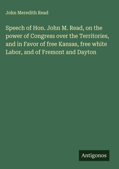 Speech of Hon. John M. Read, on the power of Congress over the Territories, and in Favor of free Kansas, free white Labor, and of Fremont and Dayton