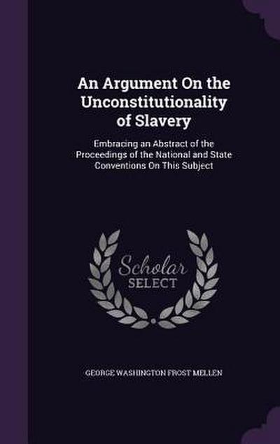 An Argument On the Unconstitutionality of Slavery: Embracing an Abstract of the Proceedings of the National and State Conventions On This Subject