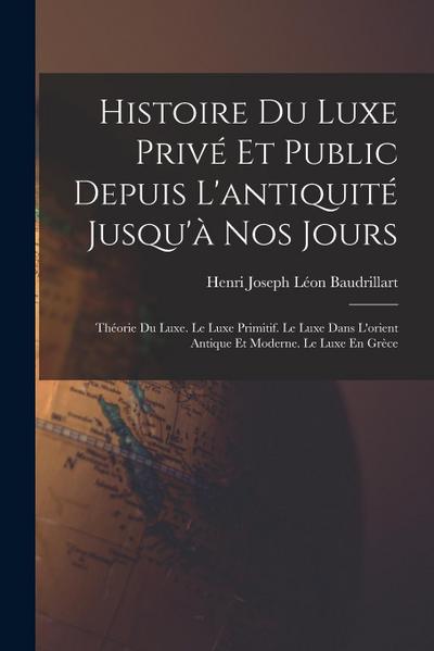 Histoire Du Luxe Privé Et Public Depuis L’antiquité Jusqu’à Nos Jours: Théorie Du Luxe. Le Luxe Primitif. Le Luxe Dans L’orient Antique Et Moderne. Le