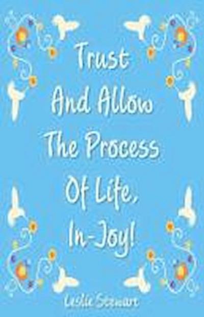 Trust and Allow the Process of Life In-Joy!