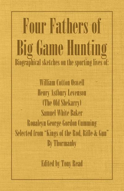 Four Fathers of Big Game Hunting - Biographical Sketches Of The Sporting Lives Of William Cotton Oswell, Henry Astbury Leveson, Samuel White Baker & Roualeyn George Gordon Cumming