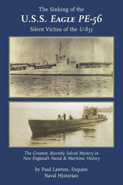 The Sinking of the U. S. S. Eagle PE-56, Silent Victim of the U-853: The Greatest, Recently Solved Mystery in New England’s Naval and Maritime History