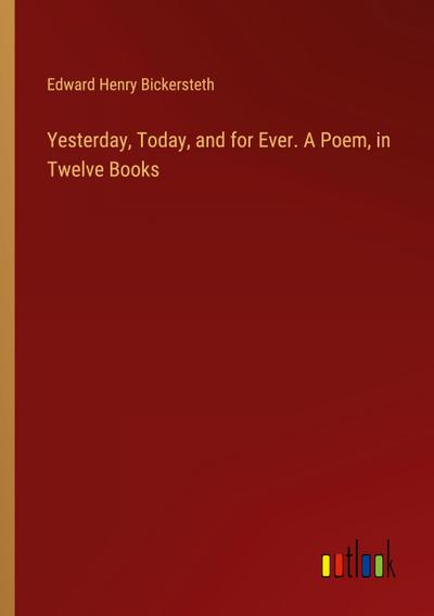 Yesterday, Today, and for Ever. A Poem, in Twelve Books