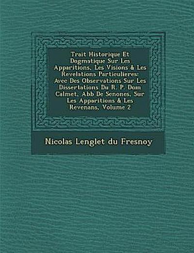 Trait Historique Et Dogmatique Sur Les Apparitions, Les Visions & Les Revelations Particulieres: Avec Des Observations Sur Les Dissertations Du R. P.
