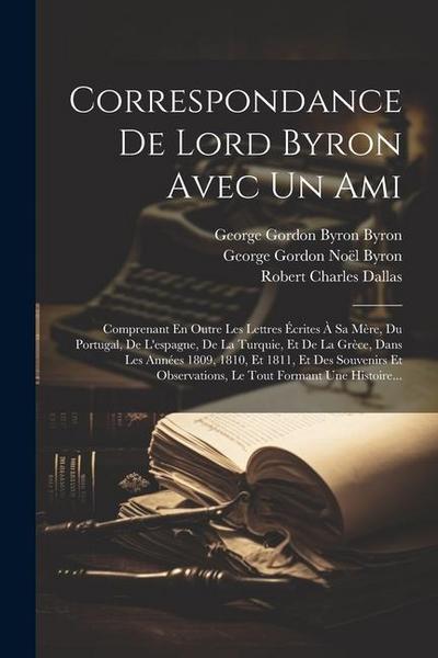 Correspondance De Lord Byron Avec Un Ami: Comprenant En Outre Les Lettres Écrites À Sa Mère, Du Portugal, De L’espagne, De La Turquie, Et De La Grèce