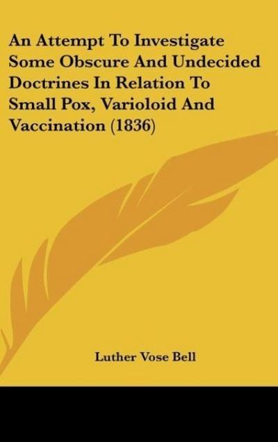 An Attempt To Investigate Some Obscure And Undecided Doctrines In Relation To Small Pox, Varioloid And Vaccination (1836) - Luther Vose Bell