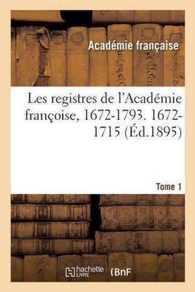 Les Registres de l’Académie Françoise, 1672-1793. 1672-1715 Tome 1