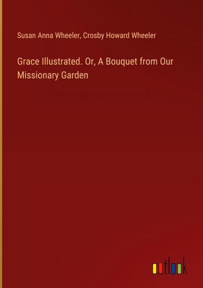 Grace Illustrated. Or, A Bouquet from Our Missionary Garden