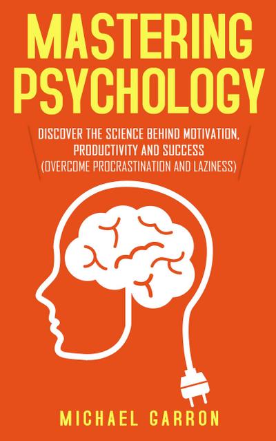 Mastering Psychology: Discover the Science behind Motivation, Productivity and Success (Overcome Procrastination and Laziness)