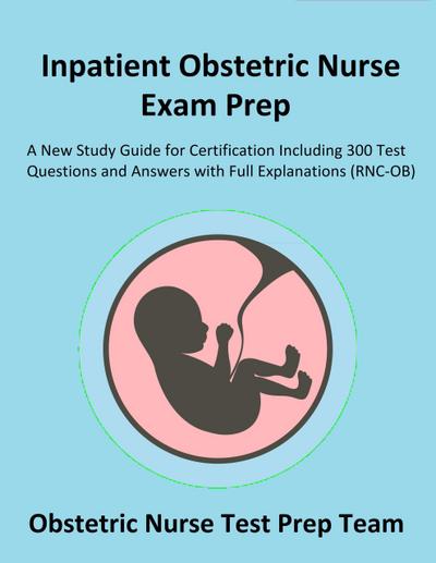 Inpatient Obstetric Nurse Exam Prep 2020-2021: A New Study Guide for Certification Including 300 Test Questions and Answers with Full Explanations (RNC-OB)