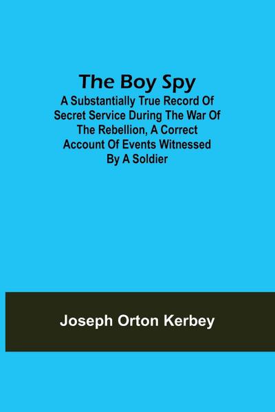 The Boy Spy; A substantially true record of secret service during the war of the rebellion, a correct account of events witnessed by a soldier