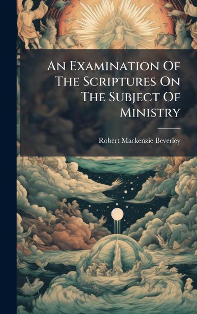 An Examination Of The Scriptures On The Subject Of Ministry