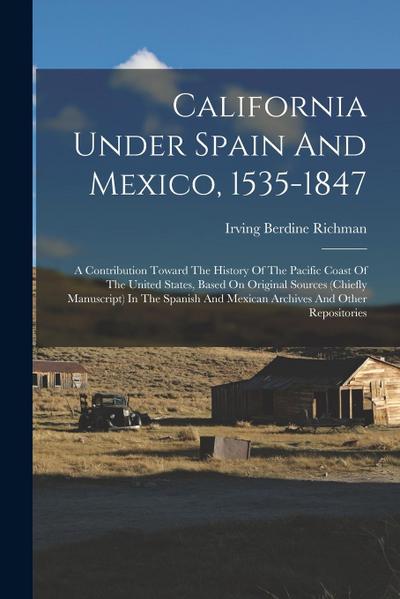 California Under Spain And Mexico, 1535-1847: A Contribution Toward The History Of The Pacific Coast Of The United States, Based On Original Sources (