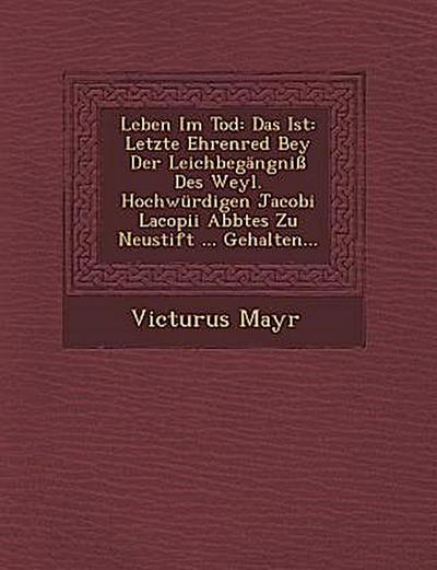 Leben Im Tod: Das Ist: Letzte Ehrenred Bey Der Leichbegangni Des Weyl. Hochwurdigen Jacobi Lacopii Abbtes Zu Neustift ... Gehalten..