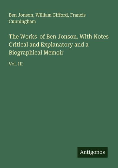 The Works  of Ben Jonson. With Notes Critical and Explanatory and a Biographical Memoir