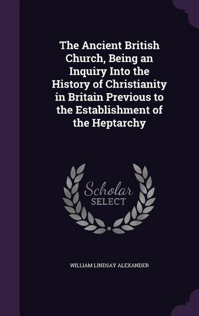 The Ancient British Church, Being an Inquiry Into the History of Christianity in Britain Previous to the Establishment of the Heptarchy