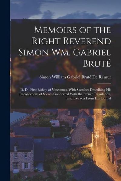 Memoirs of the Right Reverend Simon Wm. Gabriel Bruté: D. D., First Bishop of Vincennes, With Sketches Describing His Recollections of Scenes Connecte