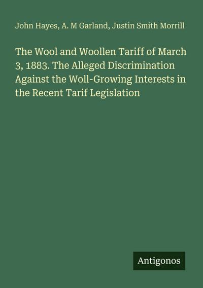 The Wool and Woollen Tariff of March 3, 1883. The Alleged Discrimination Against the Woll-Growing Interests in the Recent Tarif Legislation