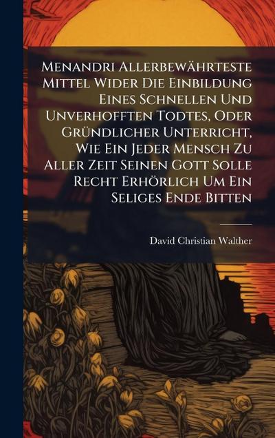 Menandri Allerbewährteste Mittel Wider Die Einbildung Eines Schnellen Und Unverhofften Todtes, Oder GrÃ1/4ndlicher Unterricht, Wie Ein Jeder Mensch Zu Aller Zeit Seinen Gott Solle Recht Erhörlich Um Ein Seliges Ende Bitten