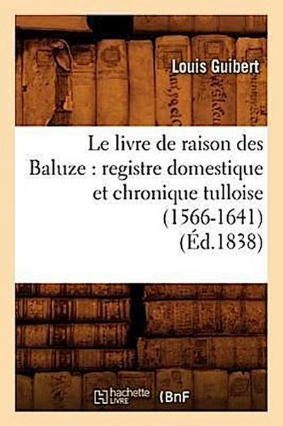 Le Livre de Raison Des Baluze: Registre Domestique Et Chronique Tulloise (1566-1641) (Éd.1838)